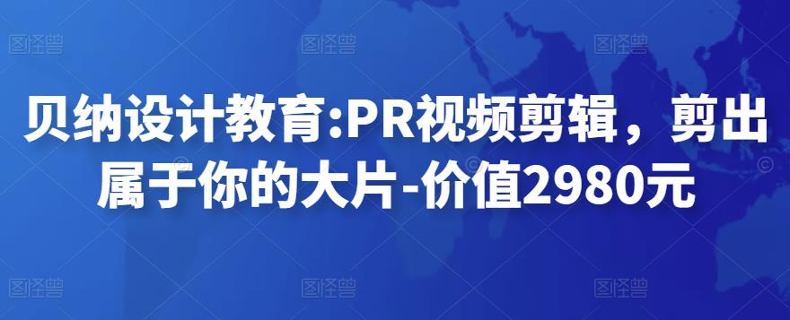 贝纳设计教育:PR视频剪辑，剪出属于你的大片-价值2980元