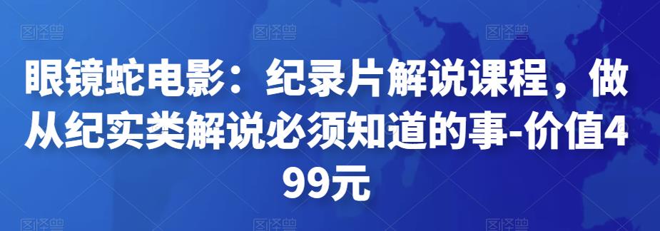 眼镜蛇电影：纪录片解说课程，做从纪实类解说必须知道的事-价值499元